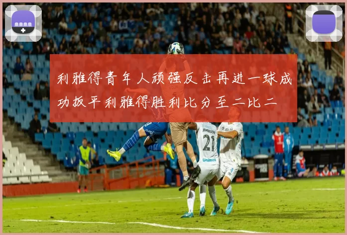 利雅得青年人顽强反击再进一球成功扳平利雅得胜利比分至二比二