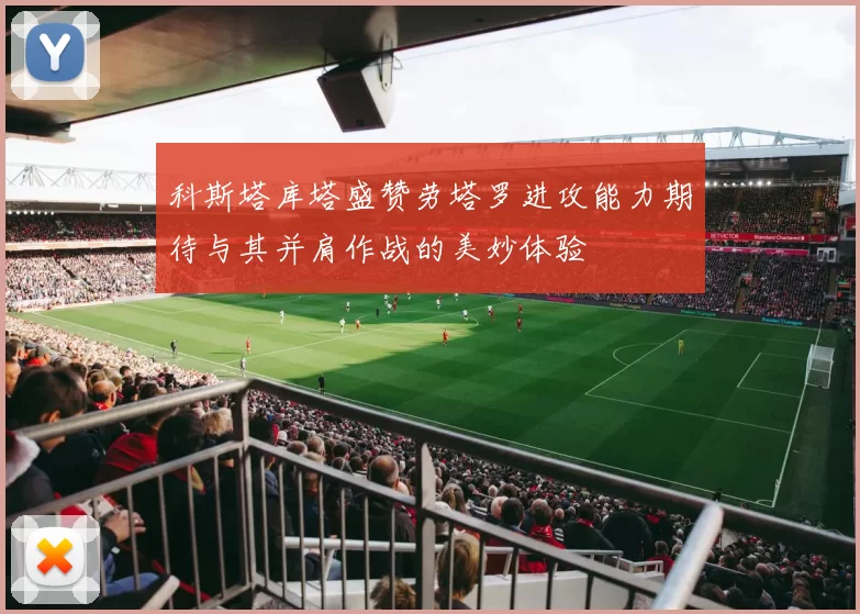 科斯塔库塔盛赞劳塔罗进攻能力期待与其并肩作战的美妙体验