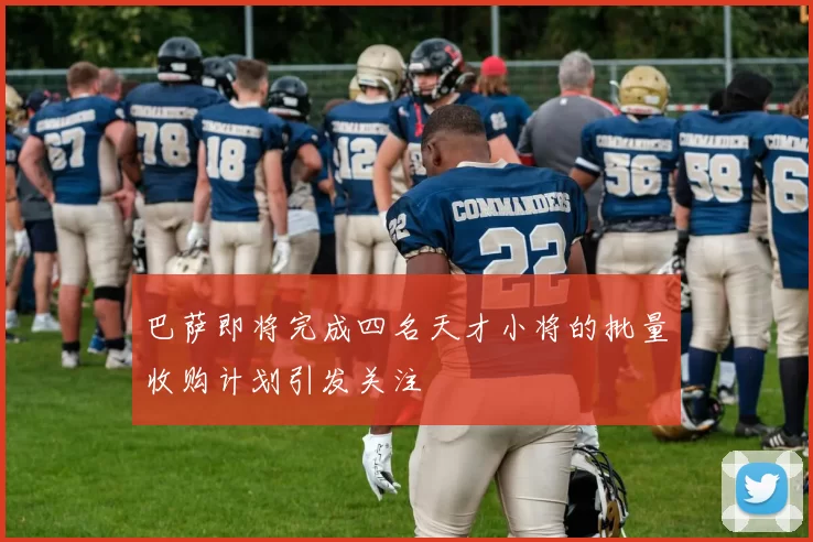 巴萨即将完成四名天才小将的批量收购计划引发关注