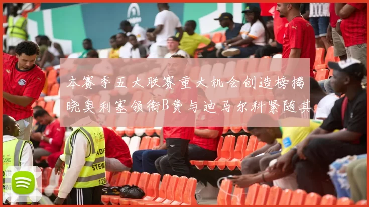 本赛季五大联赛重大机会创造榜揭晓奥利塞领衔B费与迪马尔科紧随其后
