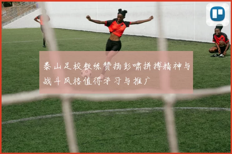 泰山足校教练赞扬彭啸拼搏精神与战斗风格值得学习与推广
