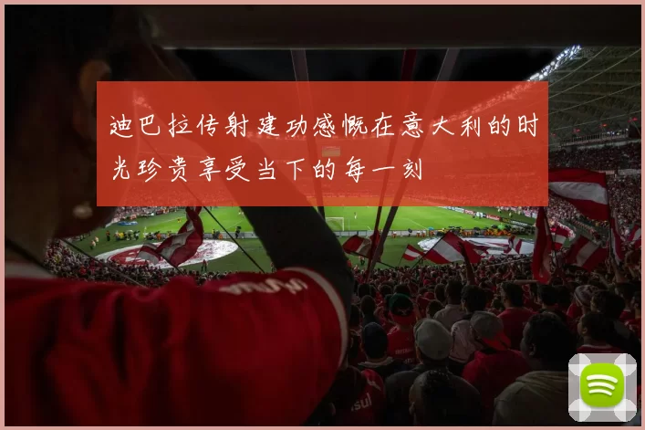 迪巴拉传射建功感慨在意大利的时光珍贵享受当下的每一刻