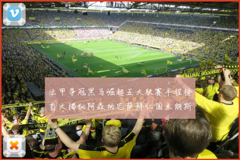 法甲争冠黑马崛起五大联赛半程榜首大揭秘阿森纳巴萨拜仁国米朗斯齐聚巅峰