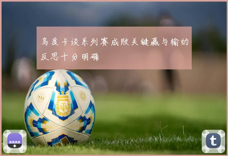 乌度卡谈系列赛成败关键赢与输的反思十分明确
