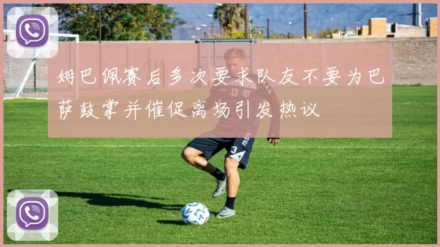 姆巴佩赛后多次要求队友不要为巴萨鼓掌并催促离场引发热议