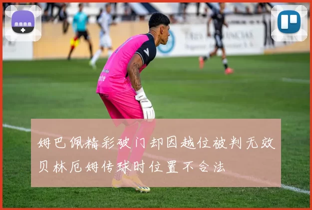 姆巴佩精彩破门却因越位被判无效贝林厄姆传球时位置不合法
