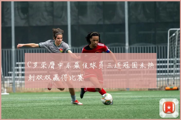 C罗荣膺中东最佳球员三连冠国米热刺双双赢得比赛