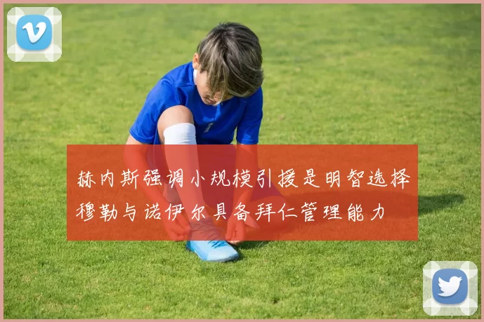 赫内斯强调小规模引援是明智选择穆勒与诺伊尔具备拜仁管理能力