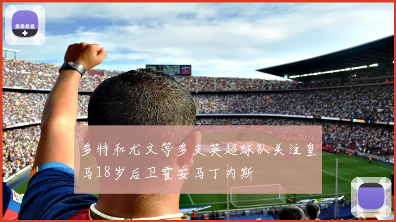 多特和尤文等多支英超球队关注皇马18岁后卫霍安马丁内斯