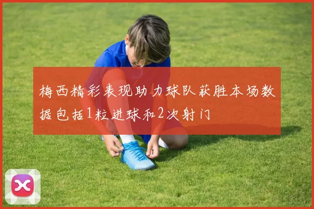 梅西精彩表现助力球队获胜本场数据包括1粒进球和2次射门