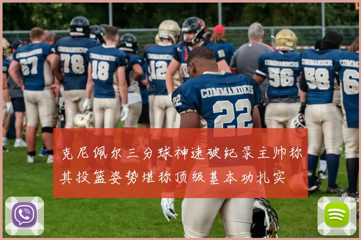 克尼佩尔三分球神速破纪录主帅称其投篮姿势堪称顶级基本功扎实