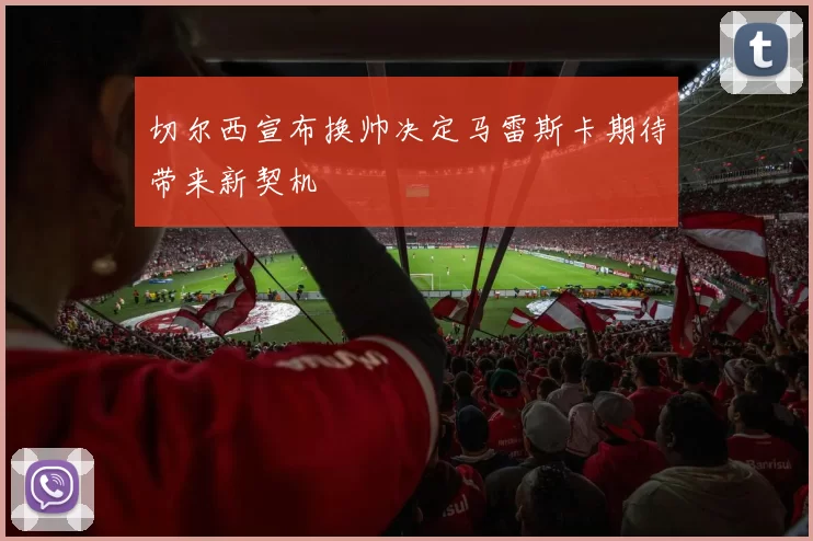 切尔西宣布换帅决定马雷斯卡期待带来新契机