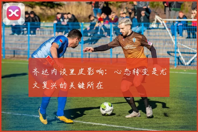 齐达内谈里皮影响：心态转变是尤文复兴的关键所在