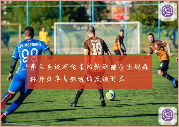 弗兰克谈布伦南约翰逊能否出战森林并分享与教练的友谊时光